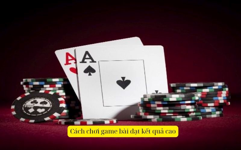 Cách chơi game bài đạt kết quả cao