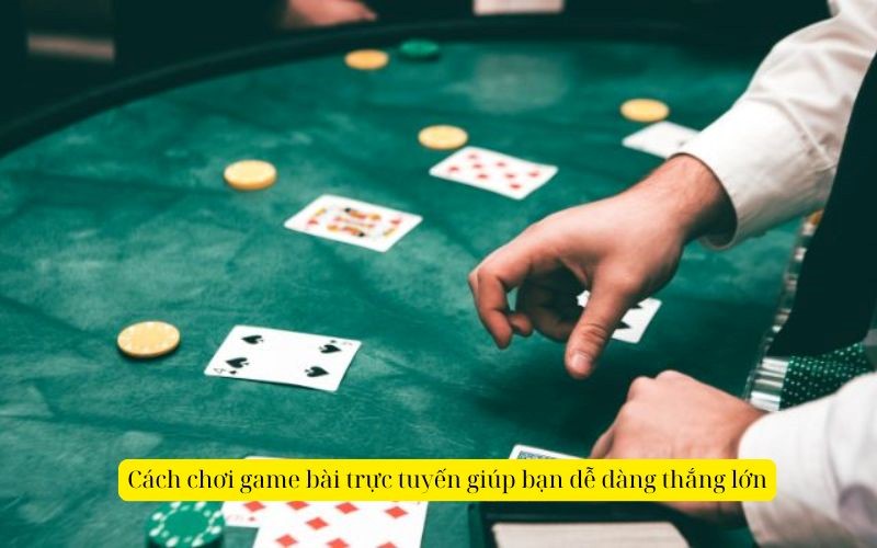 Cách chơi game bài trực tuyến giúp bạn dễ dàng thắng lớn