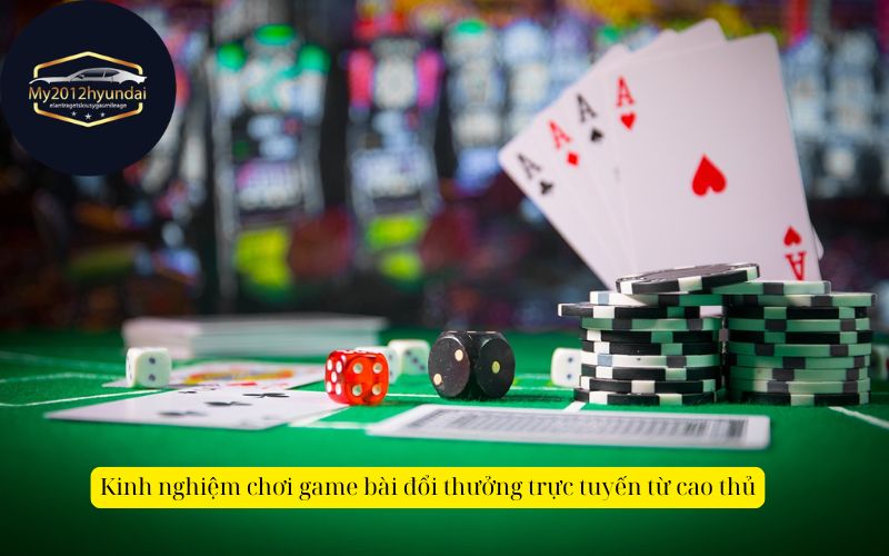 Kinh nghiệm chơi game bài đổi thưởng trực tuyến từ cao thủ