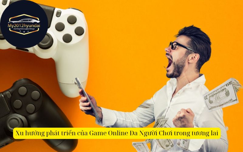 Xu hướng phát triển của Game Online Đa Người Chơi trong tương lai