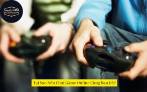 Tại Sao Nên Chơi Game Online Cùng Bạn Bè?