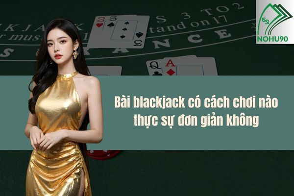 Bài blackjack có cách chơi nào thực sự đơn giản không