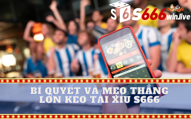 Bí Quyết và Mẹo Thắng Lớn Kèo Tài Xỉu S666