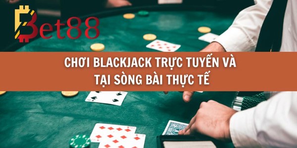 Chơi Blackjack Trực Tuyến và Tại Sòng Bài Thực Tế