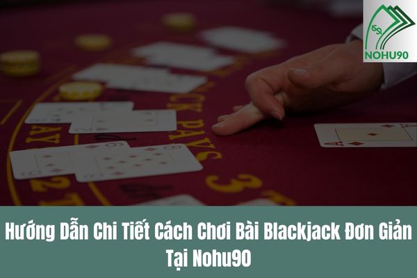 Hướng Dẫn Chi Tiết Cách Chơi Bài Blackjack Đơn Giản Tại Nohu90
