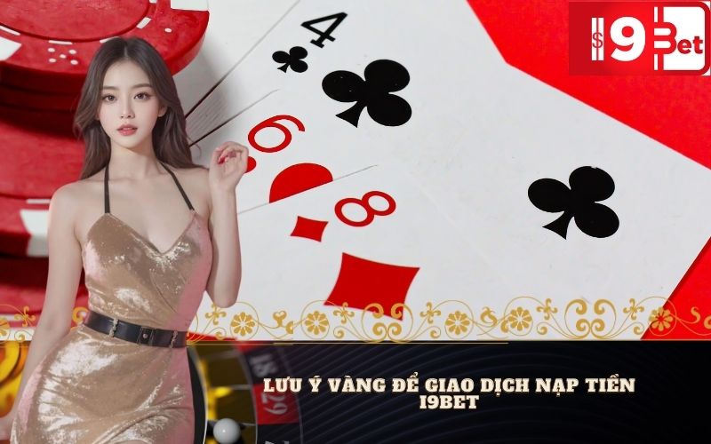 Lưu Ý Vàng Để Giao Dịch Nạp Tiền I9BET