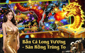 Bắn Cá Long Vương - Săn Rồng Trúng To