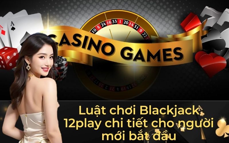Luật chơi Blackjack 12play chi tiết cho người mới bắt đầu