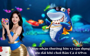 Mẹo nhận thưởng lớn và tận dụng ưu đãi khi chơi Bắn Cá ở 69vn