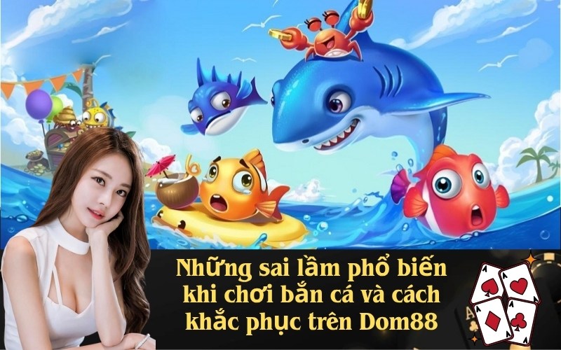 Những sai lầm phổ biến khi chơi bắn cá và cách khắc phục trên Dom88