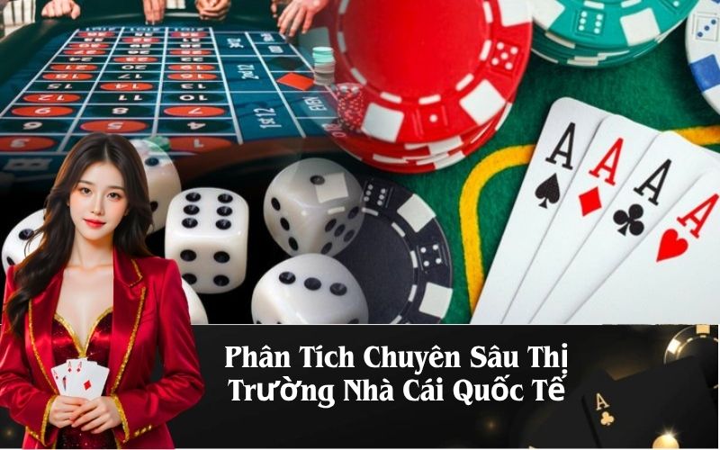 Phân Tích Chuyên Sâu Thị Trường Nhà Cái Quốc Tế
